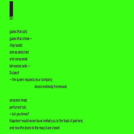 neon green background with a poem that says gazes that spit, gazes that choke, Holy lands! stories sketched and conquered, beheaded exile, subject! the queen requests your company; dance endlessly homeward. Saracens heads; perfumed hair, but you know? Napoleon would never have invited you to the feat of painters; and now the doors to the masjid are closed